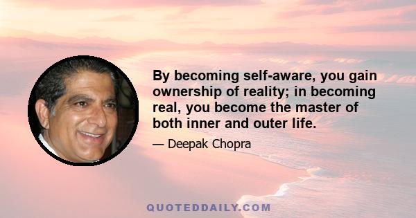 By becoming self-aware, you gain ownership of reality; in becoming real, you become the master of both inner and outer life.