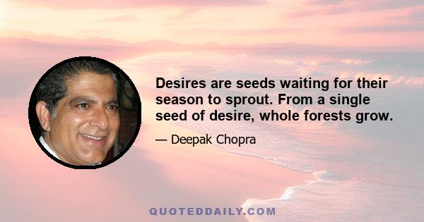 Desires are seeds waiting for their season to sprout. From a single seed of desire, whole forests grow.