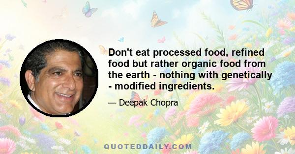 Don't eat processed food, refined food but rather organic food from the earth - nothing with genetically - modified ingredients.