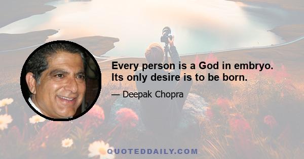 Every person is a God in embryo. Its only desire is to be born.