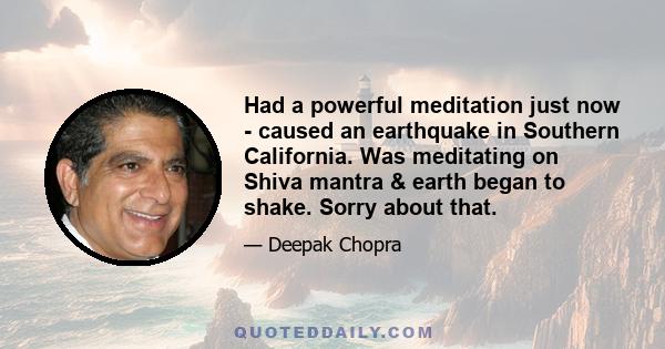 Had a powerful meditation just now - caused an earthquake in Southern California. Was meditating on Shiva mantra & earth began to shake. Sorry about that.