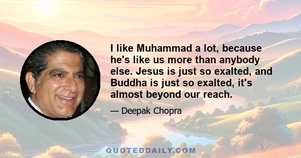 I like Muhammad a lot, because he's like us more than anybody else. Jesus is just so exalted, and Buddha is just so exalted, it's almost beyond our reach.