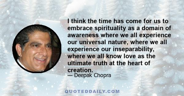 I think the time has come for us to embrace spirituality as a domain of awareness where we all experience our universal nature, where we all experience our inseparability, where we all know love as the ultimate truth at 