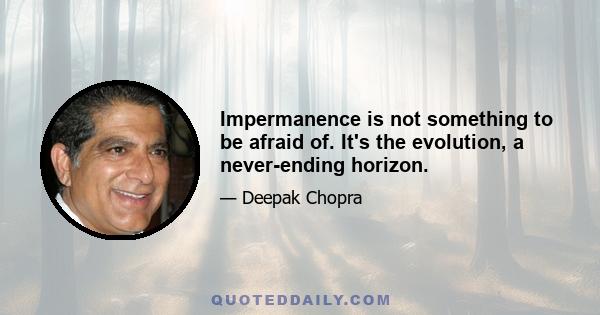 Impermanence is not something to be afraid of. It's the evolution, a never-ending horizon.