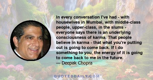 In every conversation I've had - with housewives in Mumbai, with middle-class people, upper-class, in the slums - everyone says there is an underlying consciousness of karma. That people believe in karma - that what