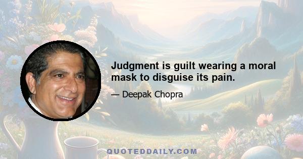 Judgment is guilt wearing a moral mask to disguise its pain.