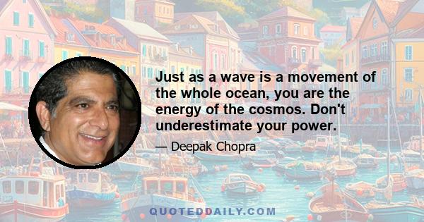 Just as a wave is a movement of the whole ocean, you are the energy of the cosmos. Don't underestimate your power.