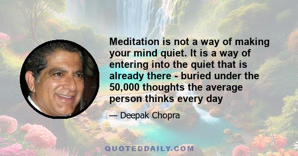 Meditation is not a way of making your mind quiet. It is a way of entering into the quiet that is already there - buried under the 50,000 thoughts the average person thinks every day