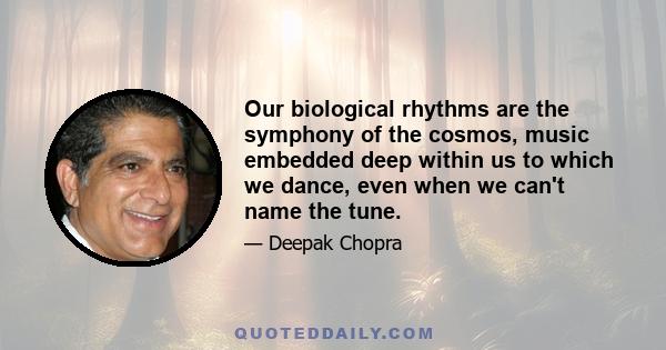 Our biological rhythms are the symphony of the cosmos, music embedded deep within us to which we dance, even when we can't name the tune.