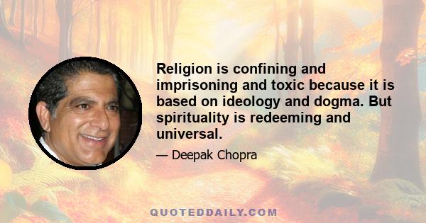 Religion is confining and imprisoning and toxic because it is based on ideology and dogma. But spirituality is redeeming and universal.