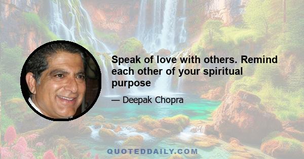 Speak of love with others. Remind each other of your spiritual purpose