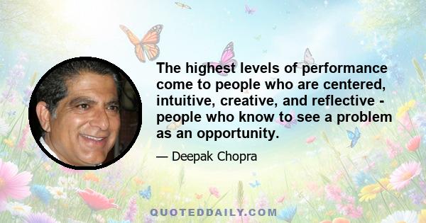 The highest levels of performance come to people who are centered, intuitive, creative, and reflective - people who know to see a problem as an opportunity.