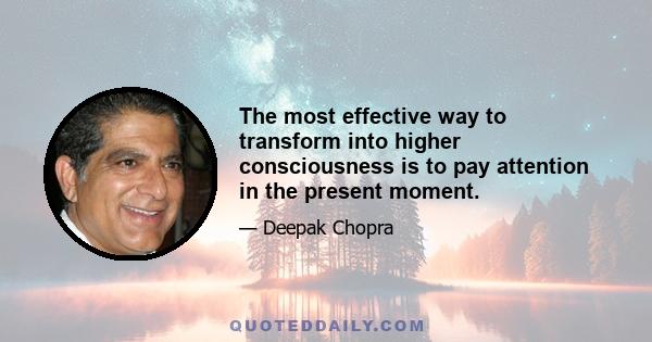 The most effective way to transform into higher consciousness is to pay attention in the present moment.