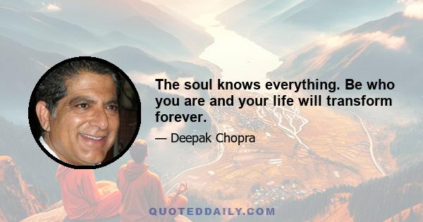 The soul knows everything. Be who you are and your life will transform forever.