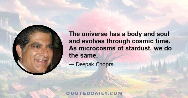 The universe has a body and soul and evolves through cosmic time. As microcosms of stardust, we do the same.