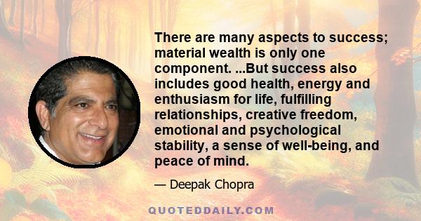 There are many aspects to success; material wealth is only one component. ...But success also includes good health, energy and enthusiasm for life, fulfilling relationships, creative freedom, emotional and psychological 