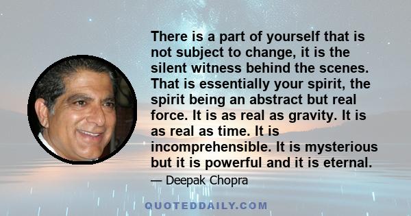 There is a part of yourself that is not subject to change, it is the silent witness behind the scenes. That is essentially your spirit, the spirit being an abstract but real force. It is as real as gravity. It is as