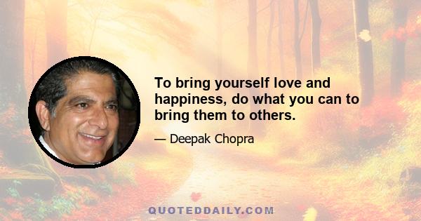 To bring yourself love and happiness, do what you can to bring them to others.