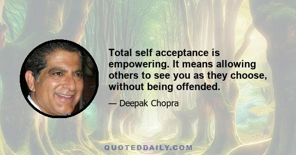 Total self acceptance is empowering. It means allowing others to see you as they choose, without being offended.