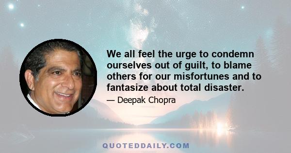 We all feel the urge to condemn ourselves out of guilt, to blame others for our misfortunes and to fantasize about total disaster.