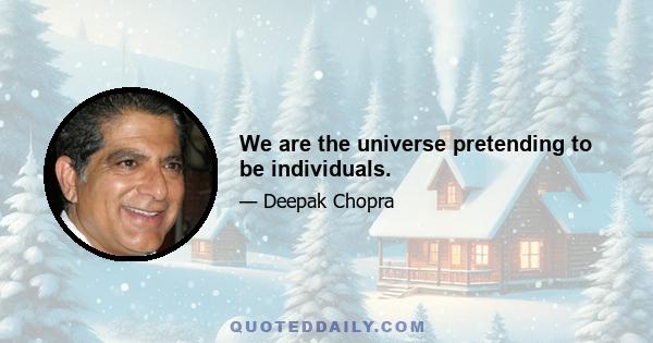 We are the universe pretending to be individuals.