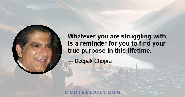 Whatever you are struggling with, is a reminder for you to find your true purpose in this lifetime.