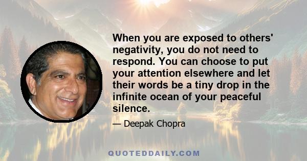 When you are exposed to others' negativity, you do not need to respond. You can choose to put your attention elsewhere and let their words be a tiny drop in the infinite ocean of your peaceful silence.