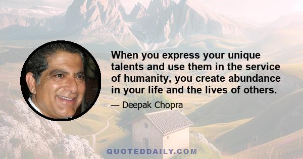 When you express your unique talents and use them in the service of humanity, you create abundance in your life and the lives of others.