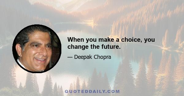 When you make a choice, you change the future.