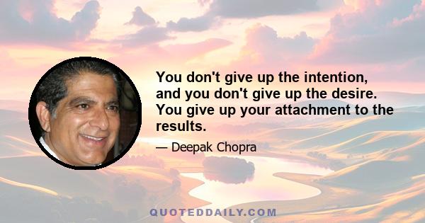 You don't give up the intention, and you don't give up the desire. You give up your attachment to the results.