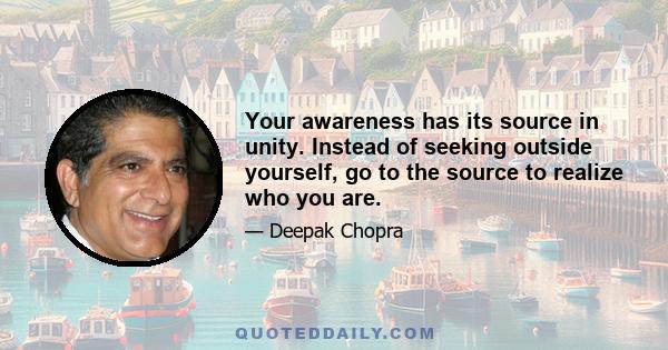 Your awareness has its source in unity. Instead of seeking outside yourself, go to the source to realize who you are.