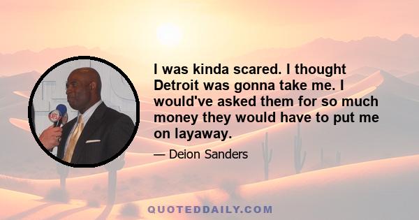 I was kinda scared. I thought Detroit was gonna take me. I would've asked them for so much money they would have to put me on layaway.
