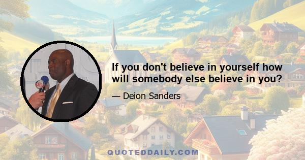 If you don't believe in yourself how will somebody else believe in you?