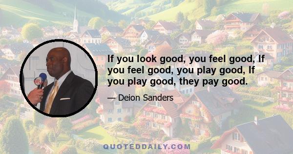 If you look good, you feel good, If you feel good, you play good, If you play good, they pay good.