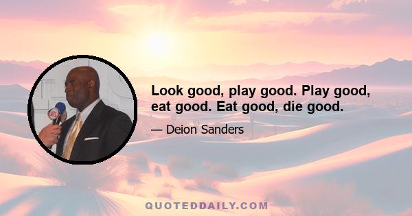 Look good, play good. Play good, eat good. Eat good, die good.