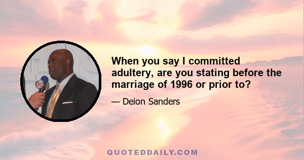 When you say I committed adultery, are you stating before the marriage of 1996 or prior to?