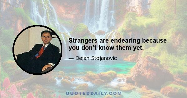 Strangers are endearing because you don’t know them yet.