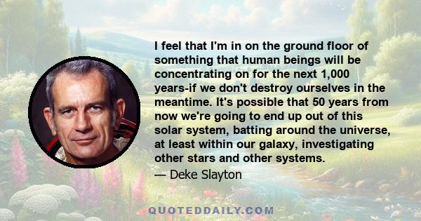 I feel that I'm in on the ground floor of something that human beings will be concentrating on for the next 1,000 years-if we don't destroy ourselves in the meantime. It's possible that 50 years from now we're going to