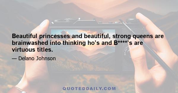 Beautiful princesses and beautiful, strong queens are brainwashed into thinking ho’s and B****’s are virtuous titles.