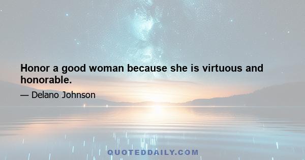 Honor a good woman because she is virtuous and honorable.