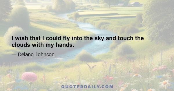 I wish that I could fly into the sky and touch the clouds with my hands.