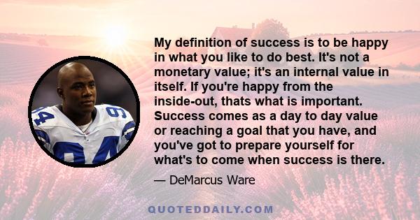 My definition of success is to be happy in what you like to do best. It's not a monetary value; it's an internal value in itself. If you're happy from the inside-out, thats what is important. Success comes as a day to