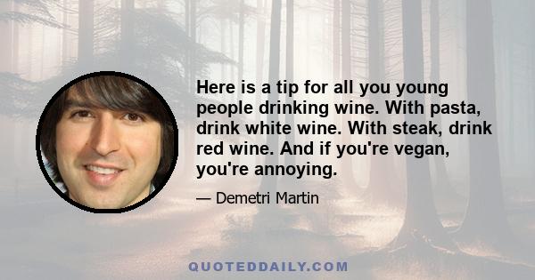 Here is a tip for all you young people drinking wine. With pasta, drink white wine. With steak, drink red wine. And if you're vegan, you're annoying.