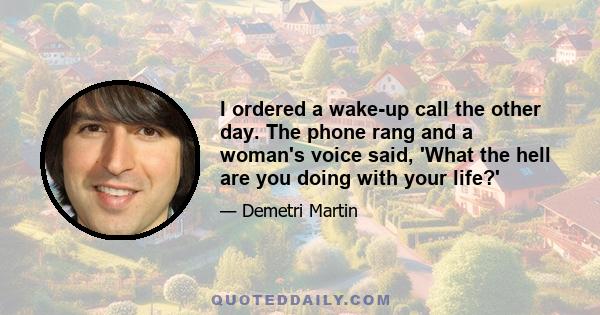 I ordered a wake-up call the other day. The phone rang and a woman's voice said, 'What the hell are you doing with your life?'