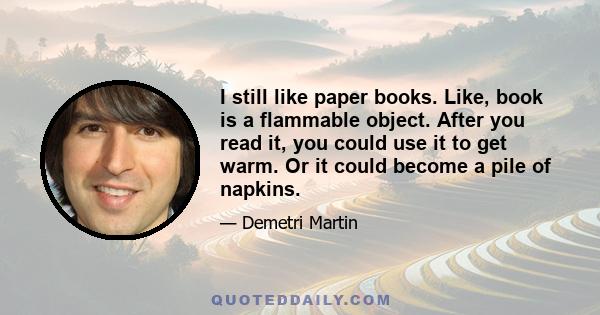 I still like paper books. Like, book is a flammable object. After you read it, you could use it to get warm. Or it could become a pile of napkins.