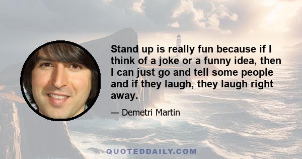Stand up is really fun because if I think of a joke or a funny idea, then I can just go and tell some people and if they laugh, they laugh right away.