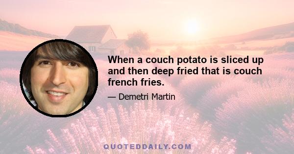 When a couch potato is sliced up and then deep fried that is couch french fries.