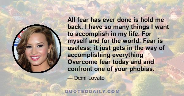 All fear has ever done is hold me back. I have so many things I want to accomplish in my life. For myself and for the world. Fear is useless; it just gets in the way of accomplishing everything Overcome fear today and