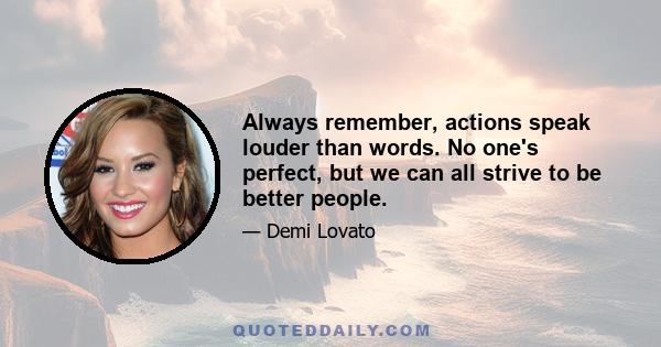 Always remember, actions speak louder than words. No one's perfect, but we can all strive to be better people.