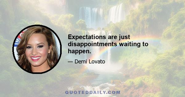 Expectations are just disappointments waiting to happen.